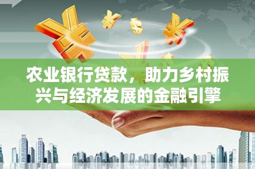 内湖农业银行贷款，助力乡村振兴与经济发展的金融引擎