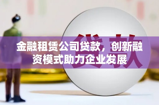 罗田金融租赁公司贷款，创新融资模式助力企业发展