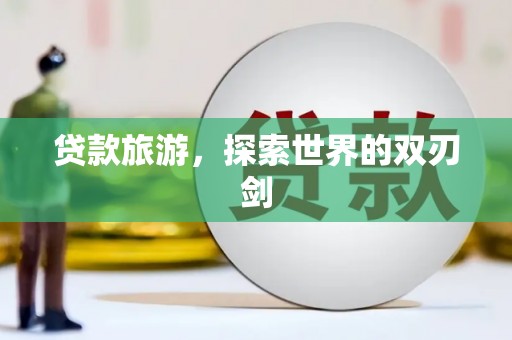 科尔沁左翼后旗贷款旅游，探索世界的双刃剑