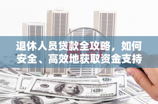 柘荣退休人员贷款全攻略，如何安全、高效地获取资金支持