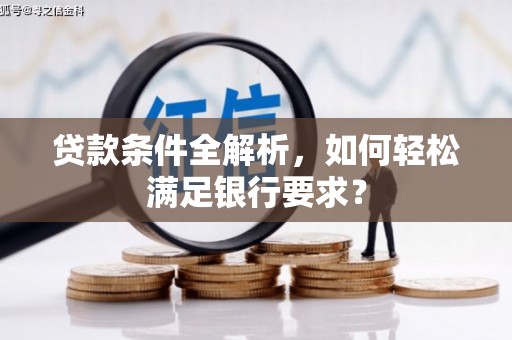 长葛贷款条件全解析，如何轻松满足银行要求？