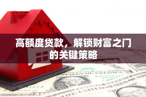 新店高额度贷款，解锁财富之门的关键策略