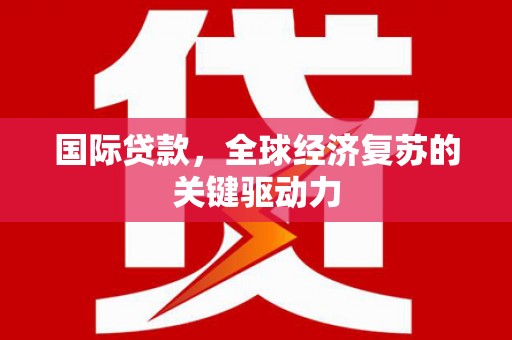 定安国际贷款，全球经济复苏的关键驱动力