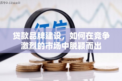 梁平贷款品牌建设，如何在竞争激烈的市场中脱颖而出