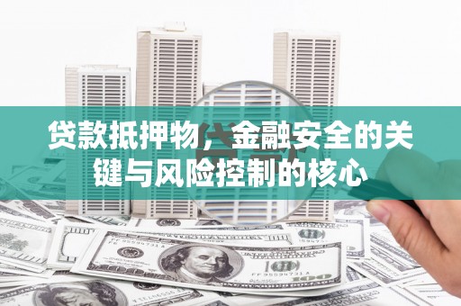 德清贷款抵押物，金融安全的关键与风险控制的核心