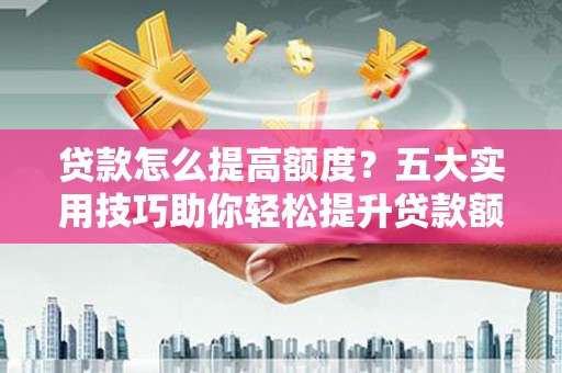浦东贷款怎么提高额度？五大实用技巧助你轻松提升贷款额度