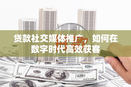 斗门贷款社交媒体推广，如何在数字时代高效获客