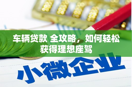 文圣车辆贷款 全攻略，如何轻松获得理想座驾