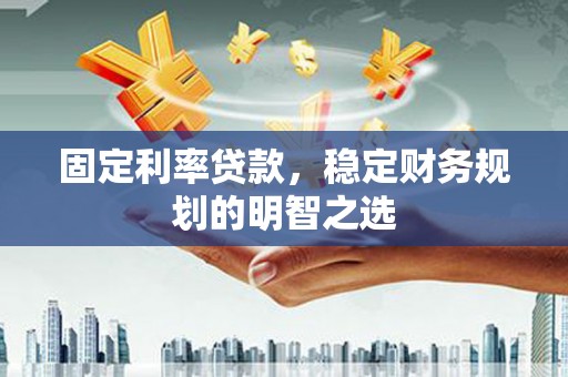 虞城固定利率贷款，稳定财务规划的明智之选