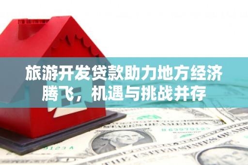 石拐旅游开发贷款助力地方经济腾飞，机遇与挑战并存