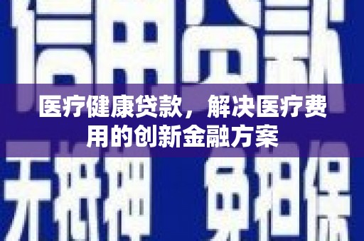 剑阁医疗健康贷款，解决医疗费用的创新金融方案
