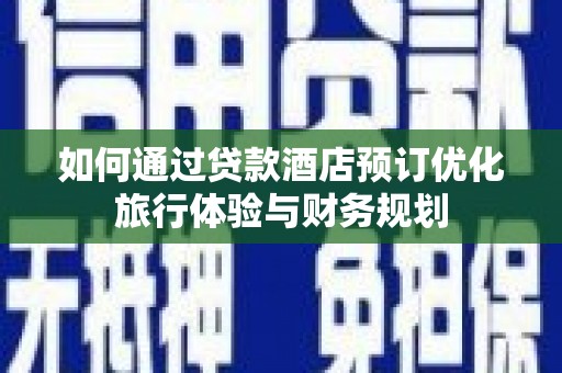 龙游如何通过贷款酒店预订优化旅行体验与财务规划