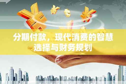 青冈分期付款，现代消费的智慧选择与财务规划