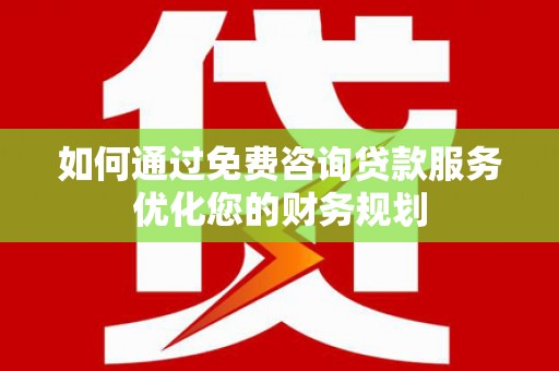 怀来如何通过免费咨询贷款服务优化您的财务规划
