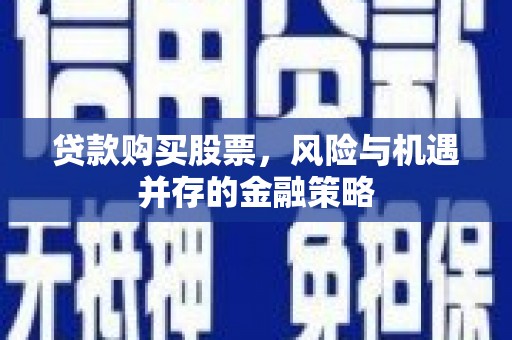 安图贷款购买股票，风险与机遇并存的金融策略