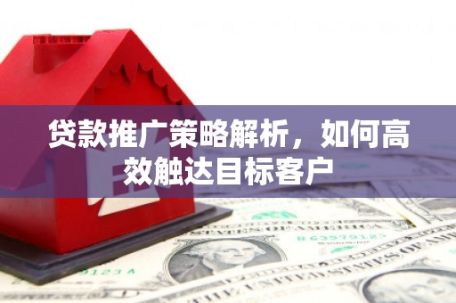 浦口贷款推广策略解析，如何高效触达目标客户