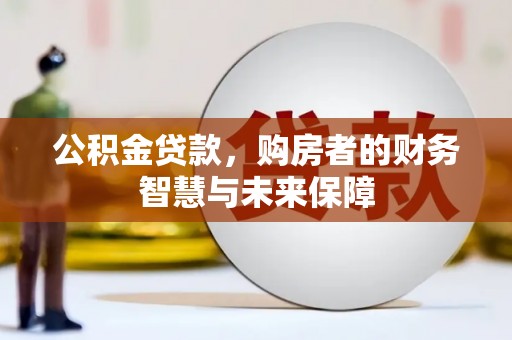 孟津公积金贷款，购房者的财务智慧与未来保障