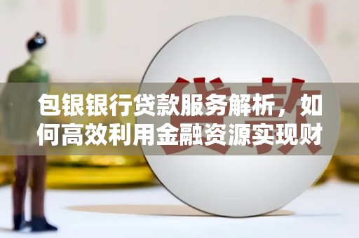 恒春包银银行贷款服务解析，如何高效利用金融资源实现财富增长