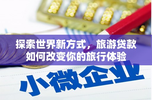 锦州探索世界新方式，旅游贷款如何改变你的旅行体验