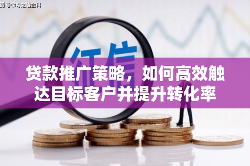 德庆贷款推广策略，如何高效触达目标客户并提升转化率