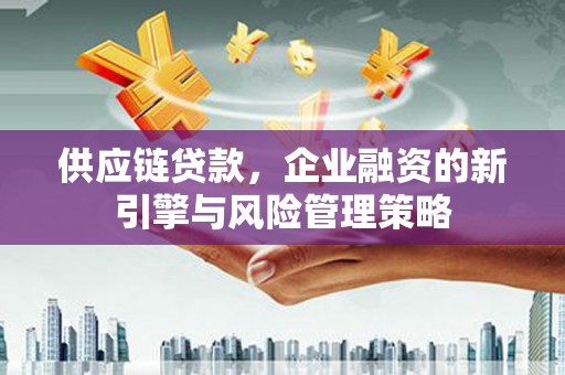 资溪供应链贷款，企业融资的新引擎与风险管理策略