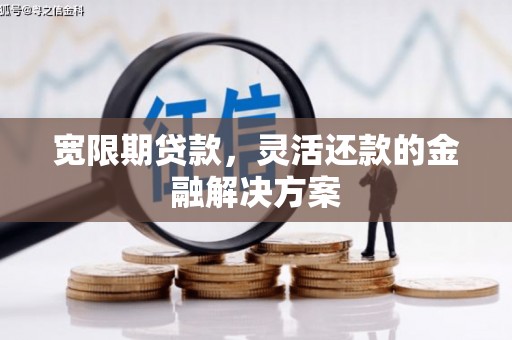 南华宽限期贷款，灵活还款的金融解决方案
