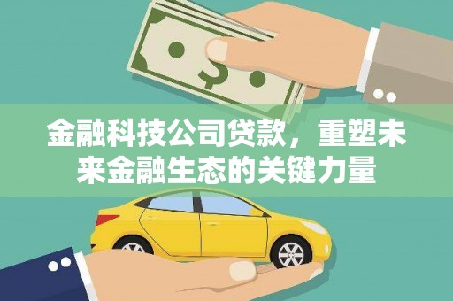 阳朔金融科技公司贷款，重塑未来金融生态的关键力量