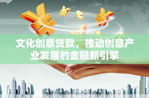 澄迈文化创意贷款，推动创意产业发展的金融新引擎