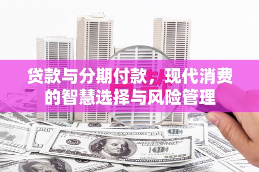 贡寮贷款与分期付款，现代消费的智慧选择与风险管理