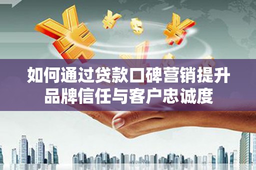 肃州如何通过贷款口碑营销提升品牌信任与客户忠诚度