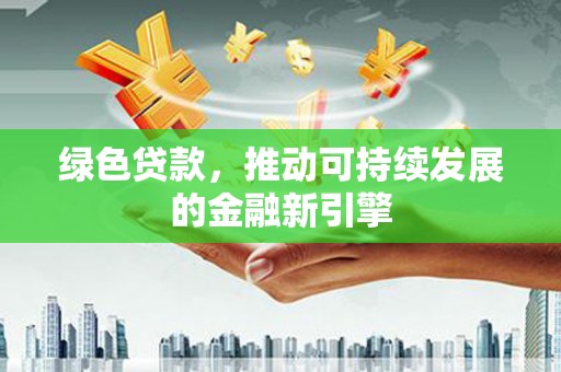 甘谷绿色贷款，推动可持续发展的金融新引擎