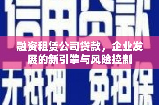 磴口融资租赁公司贷款，企业发展的新引擎与风险控制