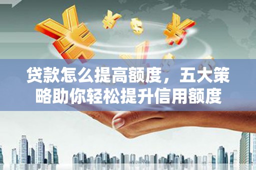 武平贷款怎么提高额度，五大策略助你轻松提升信用额度