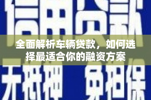 赫山全面解析车辆贷款，如何选择最适合你的融资方案