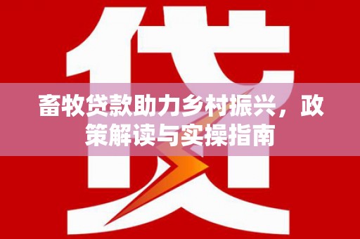 天镇畜牧贷款助力乡村振兴，政策解读与实操指南