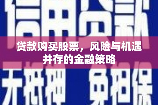 长治贷款购买股票，风险与机遇并存的金融策略
