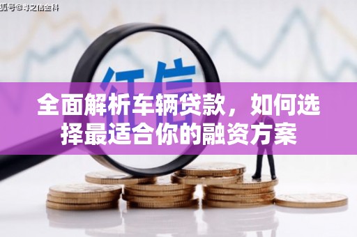 矿区全面解析车辆贷款，如何选择最适合你的融资方案