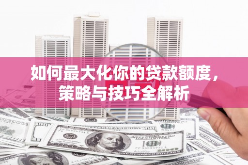 烟台如何最大化你的贷款额度，策略与技巧全解析
