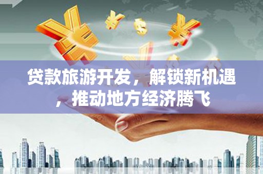 道县贷款旅游开发，解锁新机遇，推动地方经济腾飞