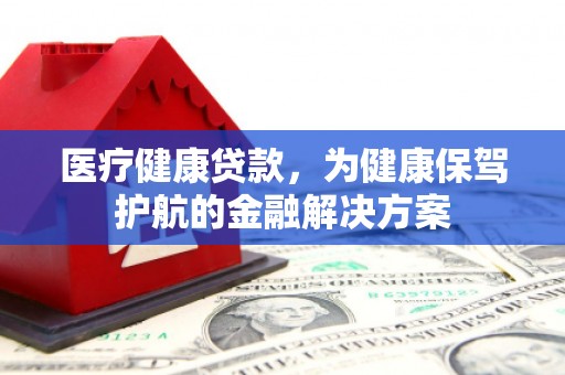 成县医疗健康贷款，为健康保驾护航的金融解决方案