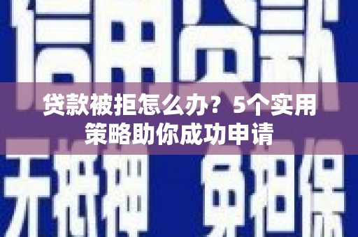 东安贷款被拒怎么办？5个实用策略助你成功申请